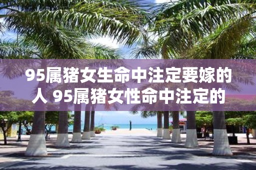 95属猪女生命中注定要嫁的人 95属猪女性命中注定的伴侣是谁