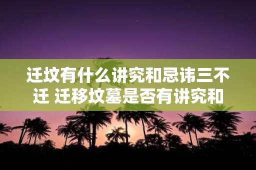 迁坟有什么讲究和忌讳三不迁 迁移坟墓是否有讲究和忌讳三个不迁应该如何理解