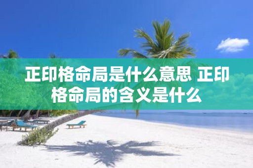 正印格命局是什么意思 正印格命局的含义是什么
