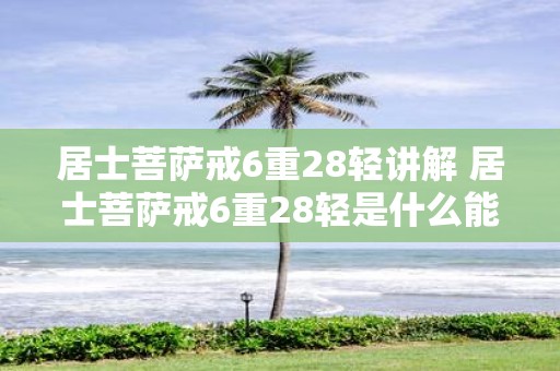 居士菩萨戒6重28轻讲解 居士菩萨戒6重28轻是什么能否详细解释其中的具体内容