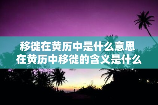 移徙在黄历中是什么意思 在黄历中移徙的含义是什么