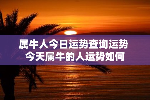 属牛人今日运势查询运势 今天属牛的人运势如何