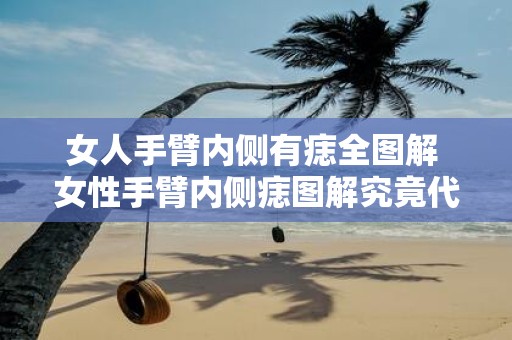 女人手臂内侧有痣全图解 女性手臂内侧痣图解究竟代表什么意义