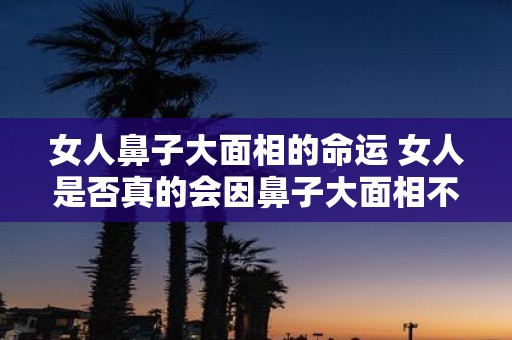 女人鼻子大面相的命运 女人是否真的会因鼻子大面相不好而影响命运