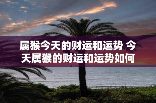 属猴今天的财运和运势 今天属猴的财运和运势如何
