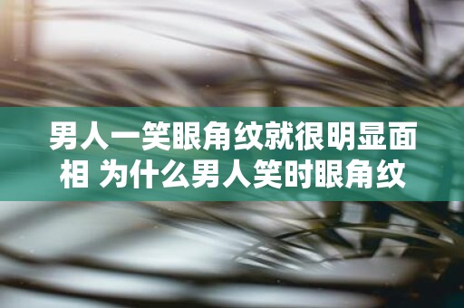 男人一笑眼角纹就很明显面相 为什么男人笑时眼角纹更明显会对面相产生影响