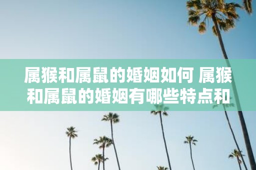 属猴和属鼠的婚姻如何 属猴和属鼠的婚姻有哪些特点和值得注意的事项