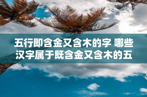 五行即含金又含木的字 哪些汉字属于既含金又含木的五行属性