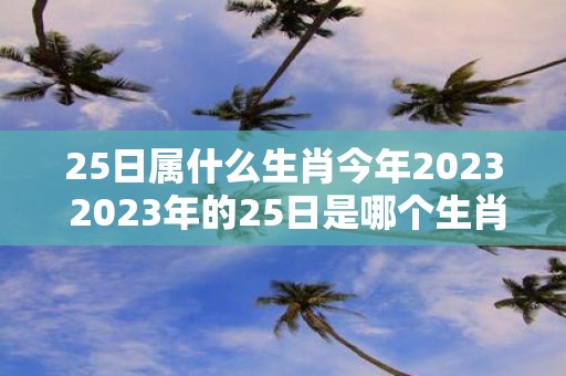 25日属什么生肖今年2025 2025年的25日是哪个生肖