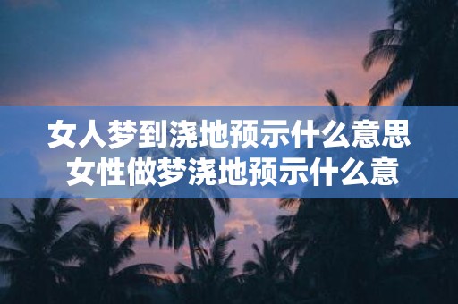 女人梦到浇地预示什么意思 女性做梦浇地预示什么意思