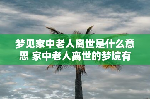 梦见家中老人离世是什么意思 家中老人离世的梦境有何含义