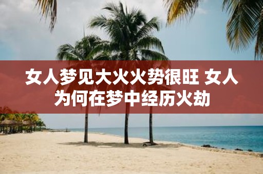 女人梦见大火火势很旺 女人为何在梦中经历火劫