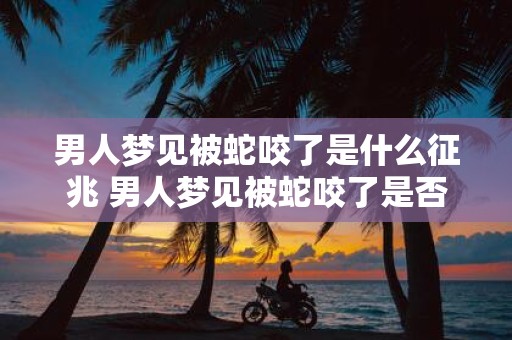 男人梦见被蛇咬了是什么征兆 男人梦见被蛇咬了是否具有什么特殊的预兆或象征意义