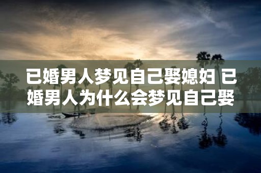 已婚男人梦见自己娶媳妇 已婚男人为什么会梦见自己娶媳妇