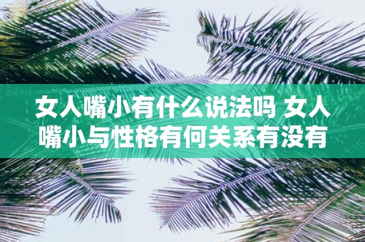 女人嘴小有什么说法吗 女人嘴小与性格有何关系有没有科学依据支持这种说法