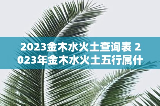 2025金木水火土查询表 2025年金木水火土五行属什么不变大意 2025金木水火土查询表 2025年金木水火土五行属什么不变大意