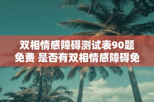 双相情感障碍测试表90题免费 是否有双相情感障碍免费测评90道测试题