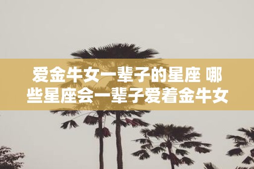 爱金牛女一辈子的星座 哪些星座会一辈子爱着金牛女