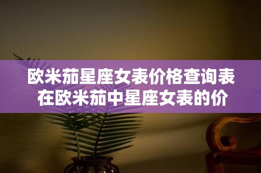 欧米茄星座女表价格查询表 在欧米茄中星座女表的价格查询表是怎样的