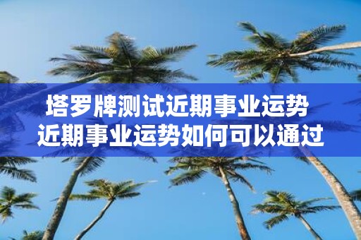 塔罗牌测试近期事业运势 近期事业运势如何可以通过塔罗牌测试来了解吗
