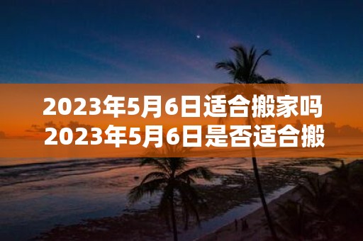 2025年5月6日适合搬家吗 2025年5月6日是否适合搬家