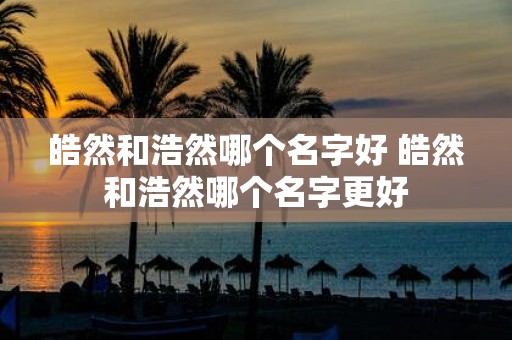 皓然和浩然哪个名字好 皓然和浩然哪个名字更好