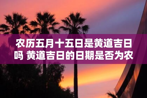 农历五月十五日是黄道吉日吗 黄道吉日的日期是否为农历五月十五日