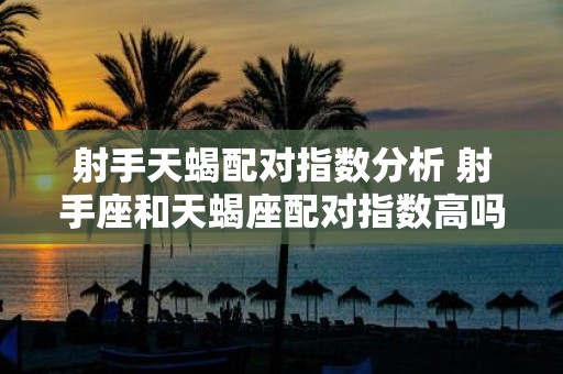 射手天蝎配对指数分析 射手座和天蝎座配对指数高吗详细分析一下它们之间的相处关系