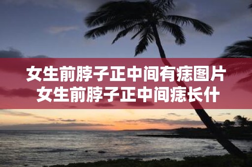 女生前脖子正中间有痣图片 女生前脖子正中间痣长什么样