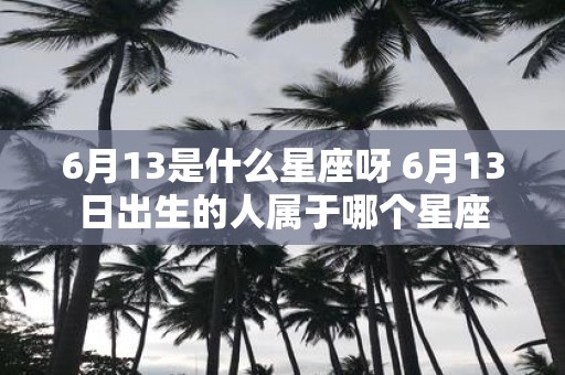 6月13是什么星座呀 6月13日出生的人属于哪个星座