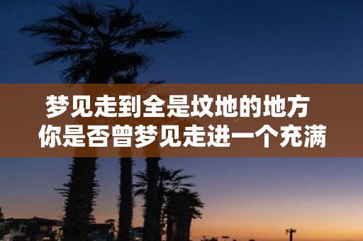 梦见走到全是坟地的地方 你是否曾梦见走进一个充满坟墓的地方