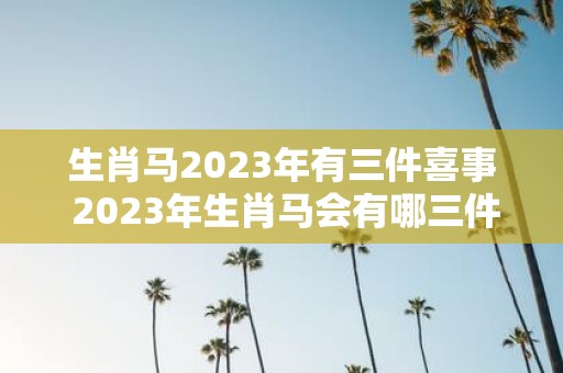 生肖马2025年有三件喜事 2025年生肖马会有哪三件喜事