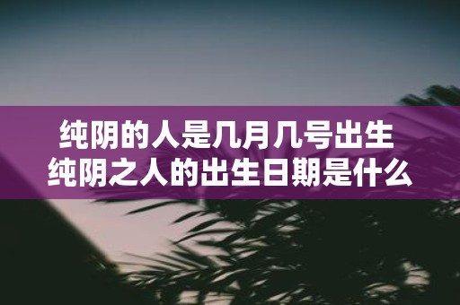 纯阴的人是几月几号出生 纯阴之人的出生日期是什么时候