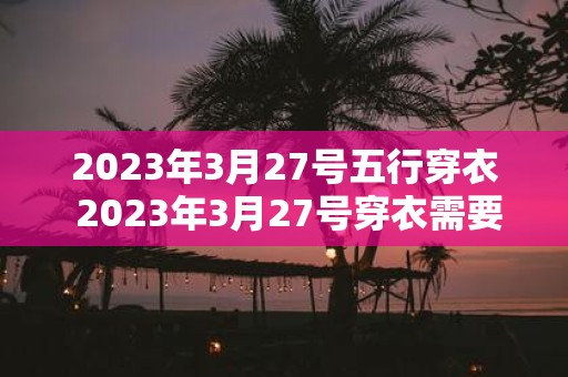 2025年3月27号五行穿衣 2025年3月27号穿衣需要注意哪些五行元素