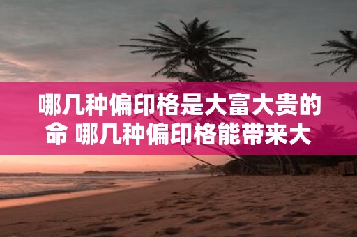 哪几种偏印格是大富大贵的命 哪几种偏印格能带来大富大贵的命运