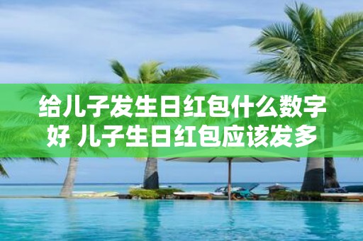 给儿子发生日红包什么数字好 儿子生日红包应该发多少钱