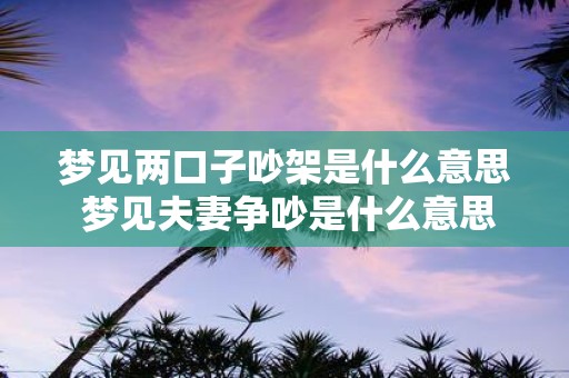 梦见两口子吵架是什么意思 梦见夫妻争吵是什么意思