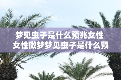 梦见虫子是什么预兆女性 女性做梦梦见虫子是什么预示呢