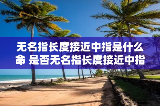 无名指长度接近中指是什么命 是否无名指长度接近中指就代表命运相似