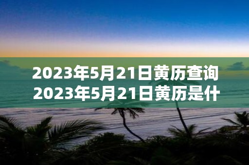 2025年5月21日黄历查询 2025年5月21日黄历是什么如何查询黄历
