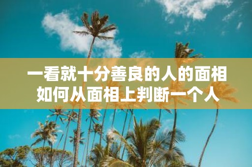 一看就十分善良的人的面相 如何从面相上判断一个人是否十分善良
