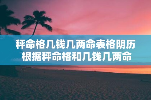 秤命格几钱几两命表格阴历 根据秤命格和几钱几两命表格如何得知自己的阴历生肖