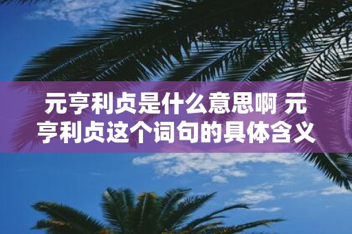 元亨利贞是什么意思啊 元亨利贞这个词句的具体含义是什么呢