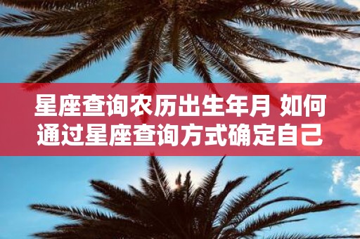 星座查询农历出生年月 如何通过星座查询方式确定自己的农历出生年月