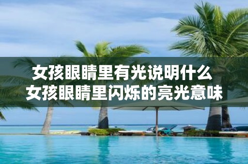 女孩眼睛里有光说明什么 女孩眼睛里闪烁的亮光意味着什么