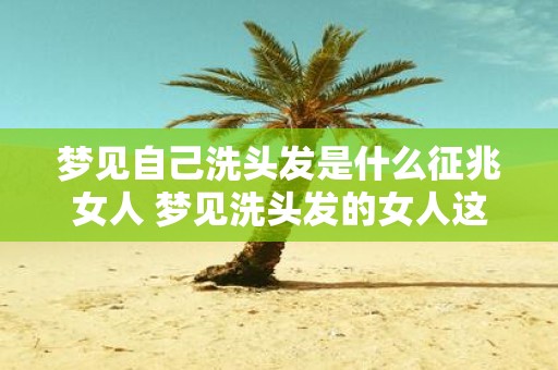 梦见自己洗头发是什么征兆女人 梦见洗头发的女人这意味着什么