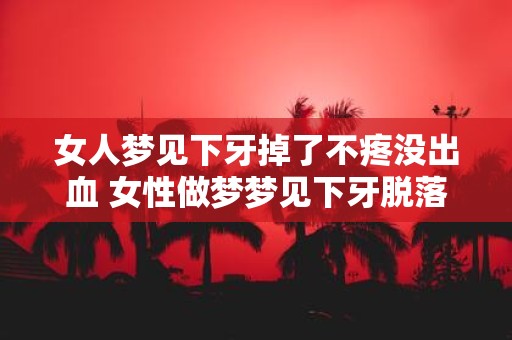 女人梦见下牙掉了不疼没出血 女性做梦梦见下牙脱落不疼痛且无出血这是什么含义或预示