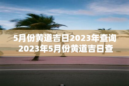 5月份黄道吉日2025年查询 2025年5月份黄道吉日查询是什么