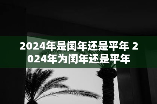 2025年是闰年还是平年 2025年为闰年还是平年