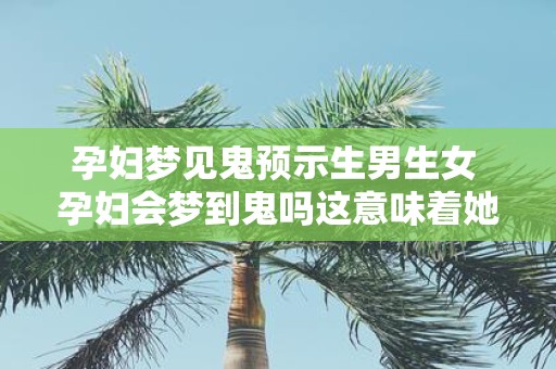 孕妇梦见鬼预示生男生女 孕妇会梦到鬼吗这意味着她会生男孩还是女孩